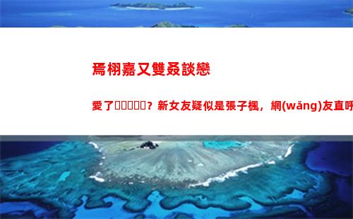 焉栩嘉又雙叒談戀愛了？新女友疑似是張子楓，網(wǎng)友直呼妹妹快跑